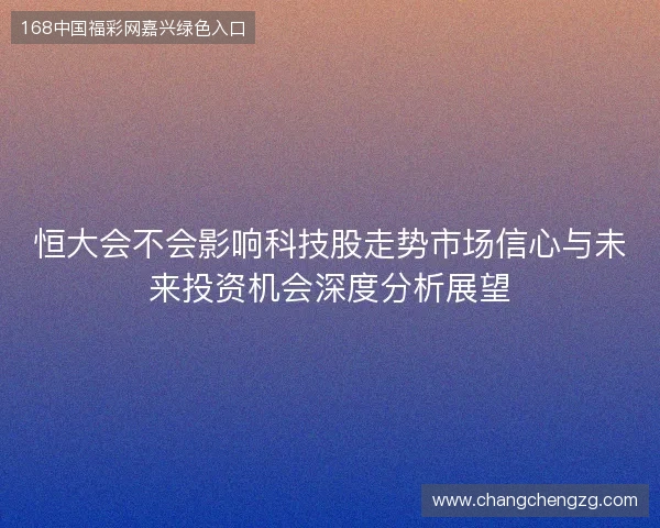 恒大会不会影响科技股走势市场信心与未来投资机会深度分析展望 恒大会不会影响科技股走势市场信心与未来投资机会深度分析展望