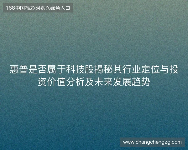 惠普是否属于科技股揭秘其行业定位与投资价值分析及未来发展趋势 惠普是否属于科技股揭秘其行业定位与投资价值分析及未来发展趋势