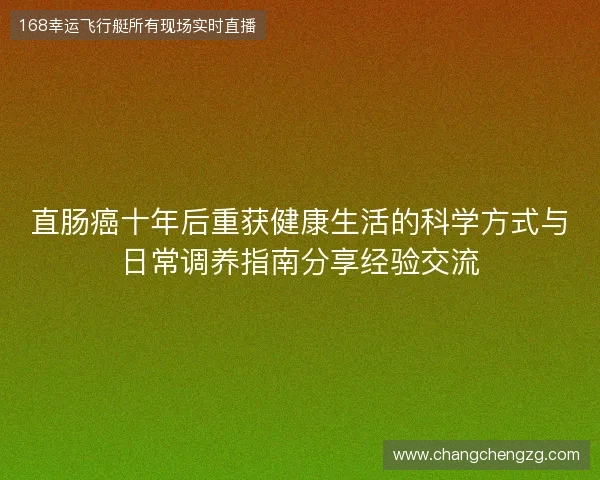 直肠癌十年后重获健康生活的科学方式与日常调养指南分享经验交流 直肠癌十年后重获健康生活的科学方式与日常调养指南分享经验交流