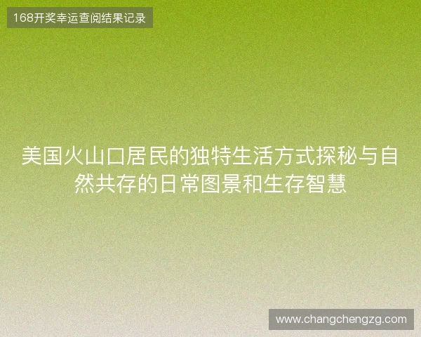 美国火山口居民的独特生活方式探秘与自然共存的日常图景和生存智慧