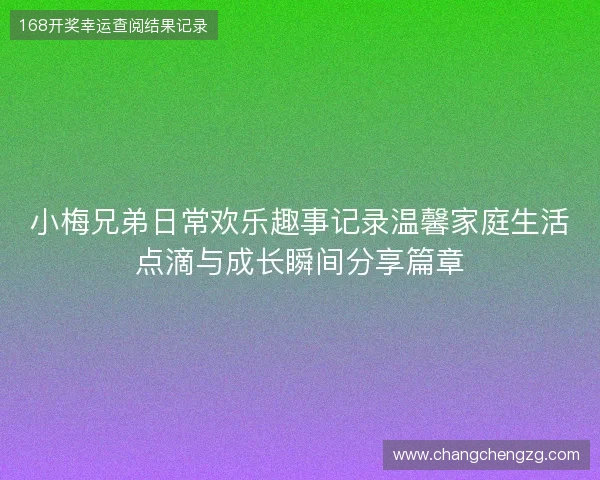 小梅兄弟日常欢乐趣事记录温馨家庭生活点滴与成长瞬间分享篇章 小梅兄弟日常欢乐趣事记录温馨家庭生活点滴与成长瞬间分享篇章